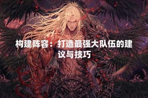 构建阵容：打造最强大队伍的建议与技巧