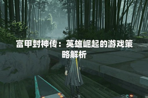 富甲封神传：英雄崛起的游戏策略解析