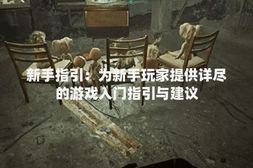 新手指引：为新手玩家提供详尽的游戏入门指引与建议