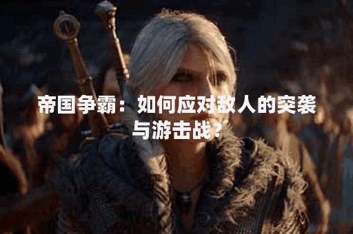 帝国争霸：如何应对敌人的突袭与游击战？