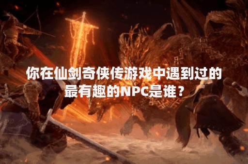 你在仙剑奇侠传游戏中遇到过的最有趣的NPC是谁？