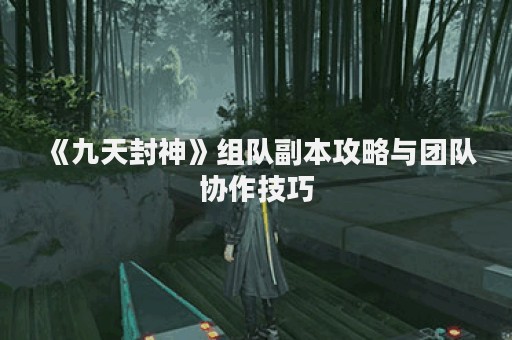 《九天封神》组队副本攻略与团队协作技巧