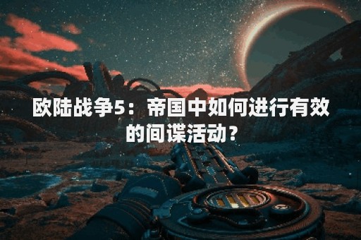 欧陆战争5：帝国中如何进行有效的间谍活动？