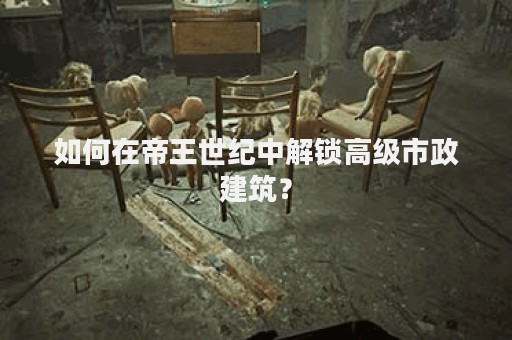 如何在帝王世纪中解锁高级市政建筑？