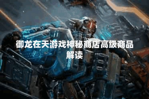 御龙在天游戏神秘商店高级商品解读