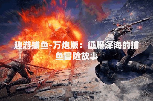 趣游捕鱼-万炮版：征服深海的捕鱼冒险故事