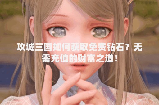 攻城三国如何获取免费钻石？无需充值的财富之道！