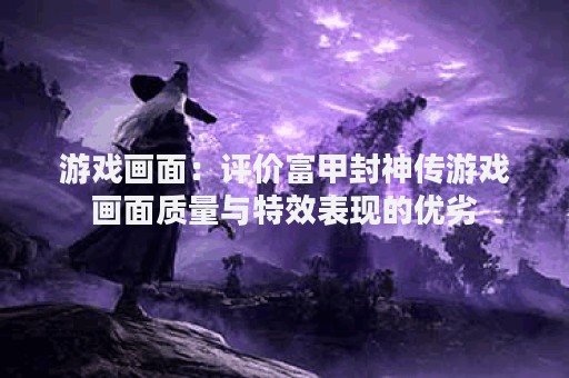 游戏画面：评价富甲封神传游戏画面质量与特效表现的优劣