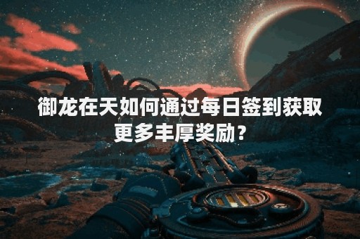 御龙在天如何通过每日签到获取更多丰厚奖励？