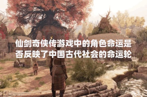 仙剑奇侠传游戏中的角色命运是否反映了中国古代社会的命运轮回？