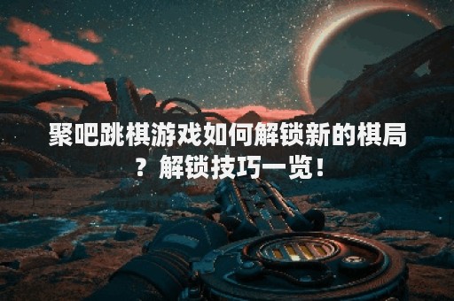 聚吧跳棋游戏如何解锁新的棋局？解锁技巧一览！