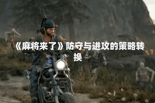 《麻将来了》防守与进攻的策略转换