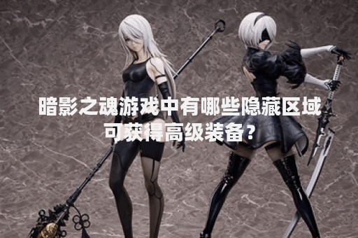 暗影之魂游戏中有哪些隐藏区域可获得高级装备？