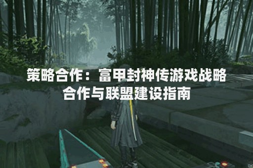 策略合作：富甲封神传游戏战略合作与联盟建设指南