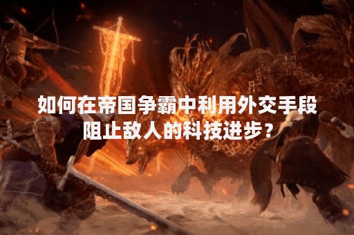 如何在帝国争霸中利用外交手段阻止敌人的科技进步？