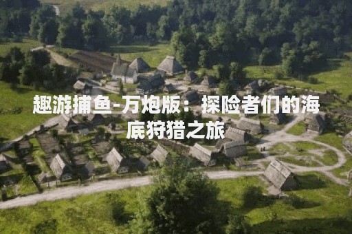 趣游捕鱼-万炮版：探险者们的海底狩猎之旅