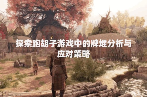 探索跑胡子游戏中的牌堆分析与应对策略