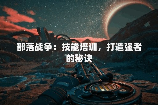 部落战争：技能培训，打造强者的秘诀