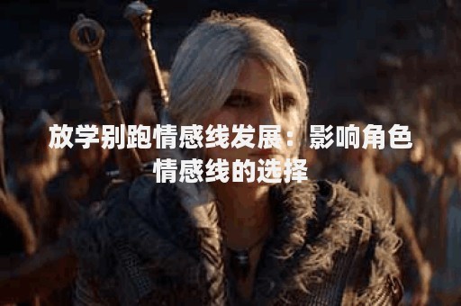 放学别跑情感线发展：影响角色情感线的选择