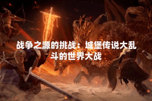 战争之源的挑战：城堡传说大乱斗的世界大战