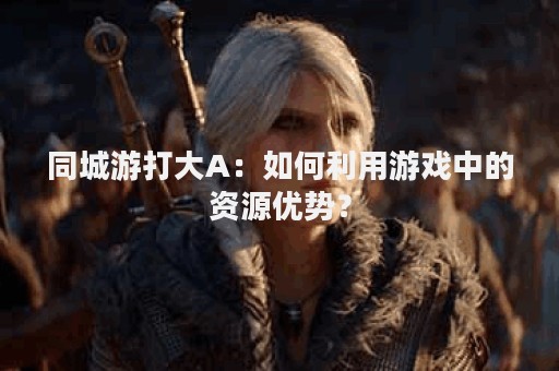 同城游打大A：如何利用游戏中的资源优势？