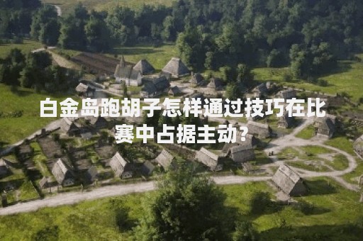 白金岛跑胡子怎样通过技巧在比赛中占据主动？