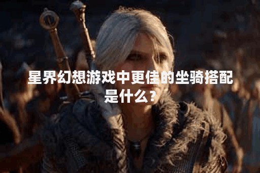 星界幻想游戏中更佳的坐骑搭配是什么？