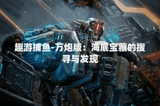 趣游捕鱼-万炮版：海底宝藏的搜寻与发现