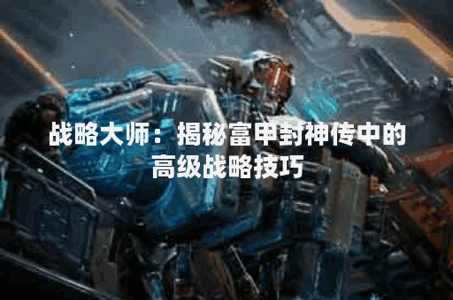 战略大师：揭秘富甲封神传中的高级战略技巧