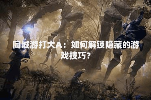 同城游打大A：如何解锁隐藏的游戏技巧？