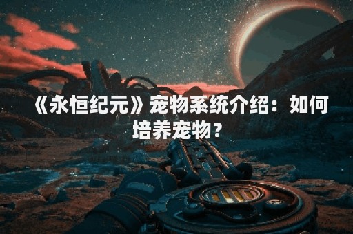 《永恒纪元》宠物系统介绍：如何培养宠物？