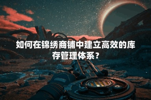 如何在锦绣商铺中建立高效的库存管理体系？