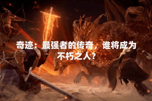 奇迹：最强者的传奇，谁将成为不朽之人？