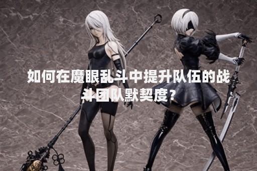 如何在魔眼乱斗中提升队伍的战斗团队默契度？