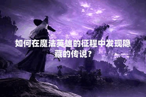 如何在魔法英雄的征程中发现隐藏的传说？