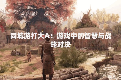 同城游打大A：游戏中的智慧与战略对决