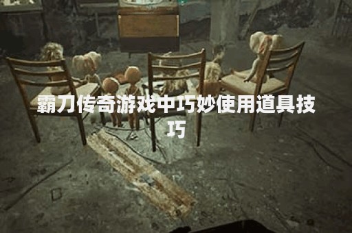 霸刀传奇游戏中巧妙使用道具技巧