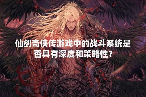 仙剑奇侠传游戏中的战斗系统是否具有深度和策略性？