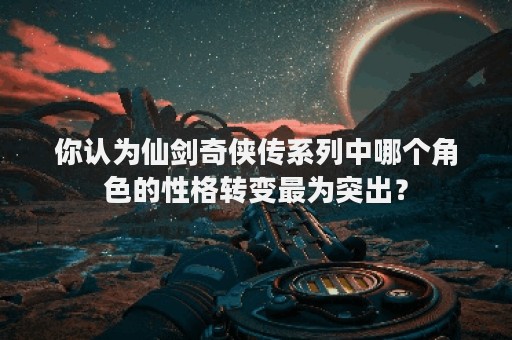 你认为仙剑奇侠传系列中哪个角色的性格转变最为突出？