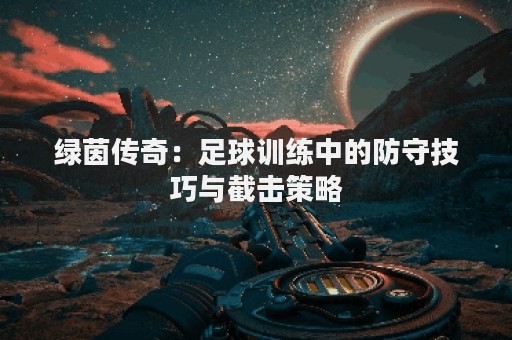 绿茵传奇：足球训练中的防守技巧与截击策略