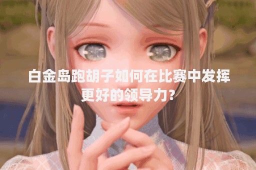 白金岛跑胡子如何在比赛中发挥更好的领导力？