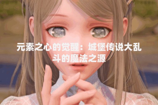 元素之心的觉醒：城堡传说大乱斗的魔法之源
