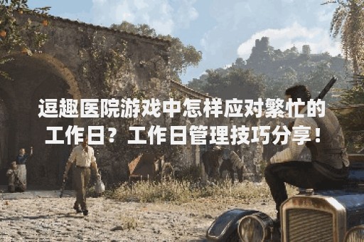 逗趣医院游戏中怎样应对繁忙的工作日？工作日管理技巧分享！