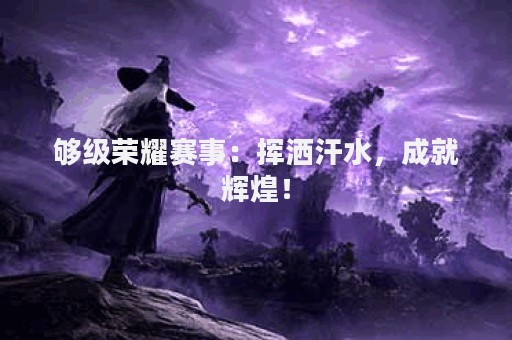 够级荣耀赛事：挥洒汗水，成就辉煌！