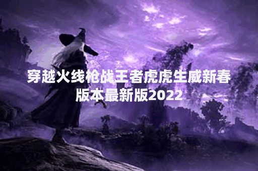 穿越火线枪战王者虎虎生威新春版本最新版2022