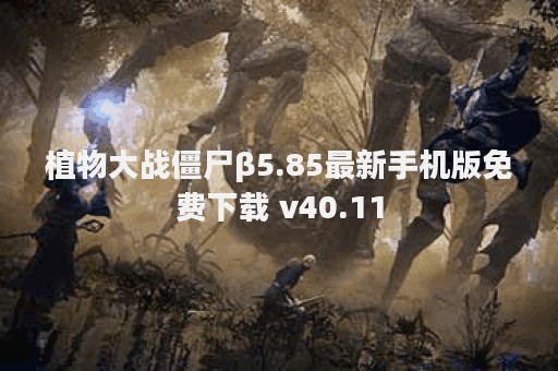 植物大战僵尸β5.85最新手机版免费下载 v40.11