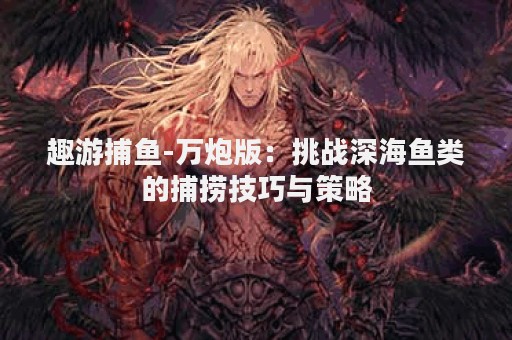 趣游捕鱼-万炮版：挑战深海鱼类的捕捞技巧与策略