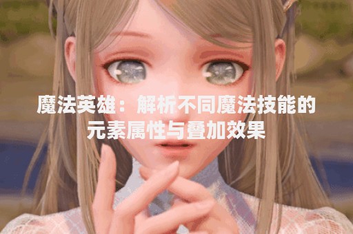 魔法英雄：解析不同魔法技能的元素属性与叠加效果