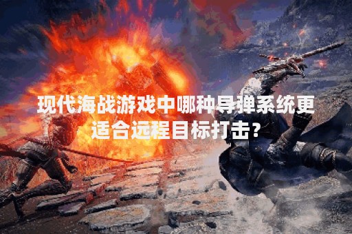 现代海战游戏中哪种导弹系统更适合远程目标打击？