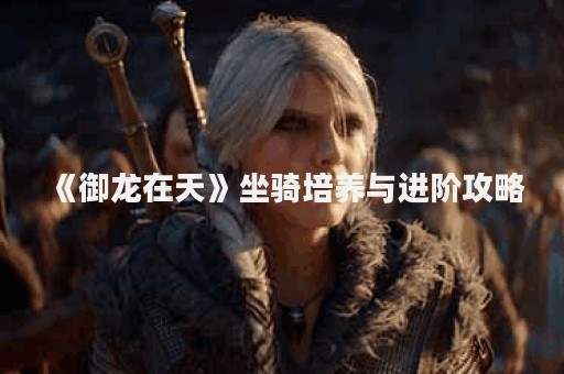 《御龙在天》坐骑培养与进阶攻略